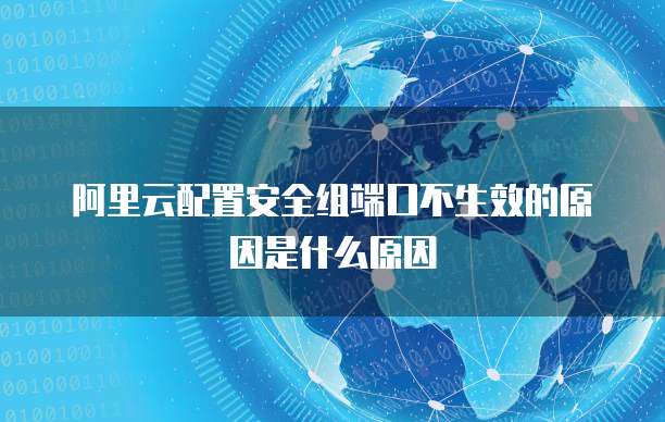 阿里云配置安全组端口不生效的原因是什么原因