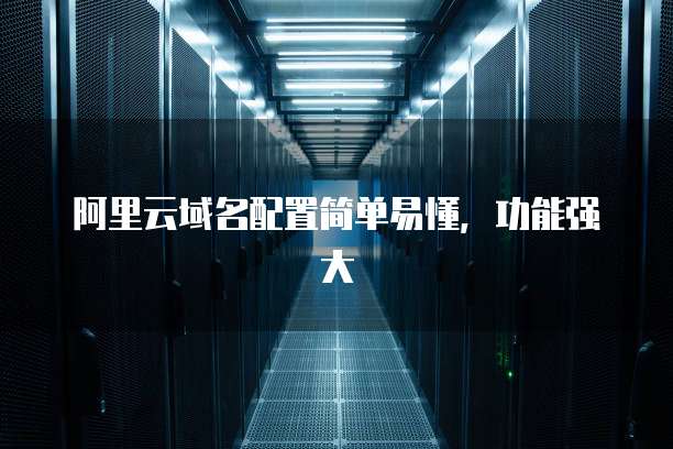 阿里云域名配置简单易懂,功能强大