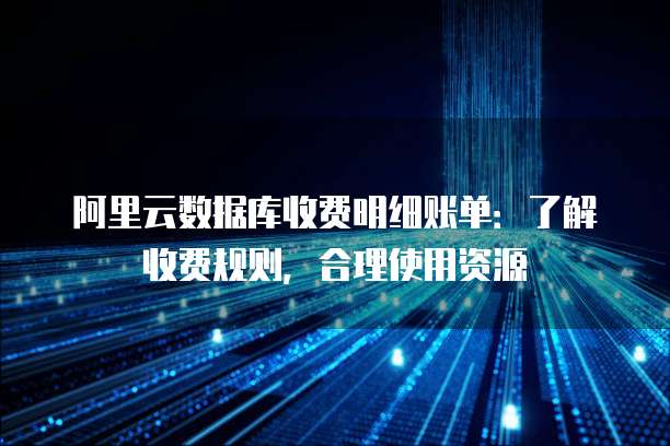 阿里云数据库收费明细账单:了解收费规则,合理使用资源