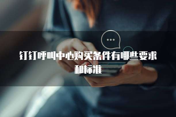 钉钉呼叫中心购买条件有哪些要求和标准