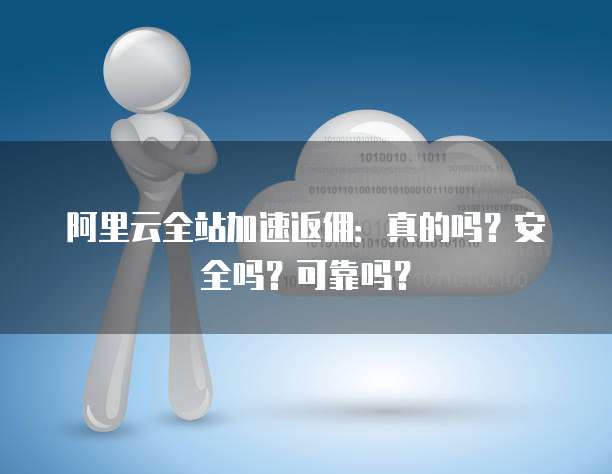 阿里云全站加速返佣:真的吗?安全吗?可靠吗?