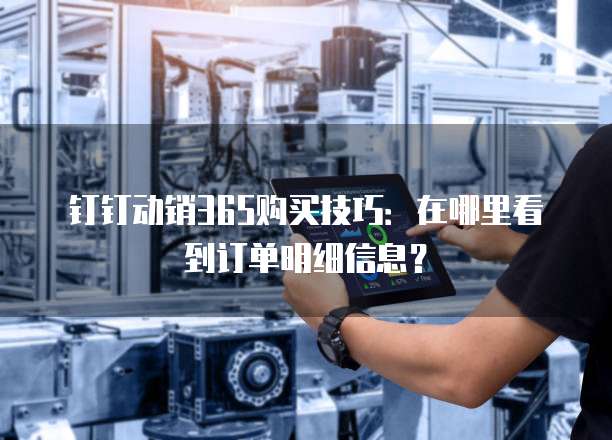 钉钉动销365购买技巧:在哪里看到订单明细信息?