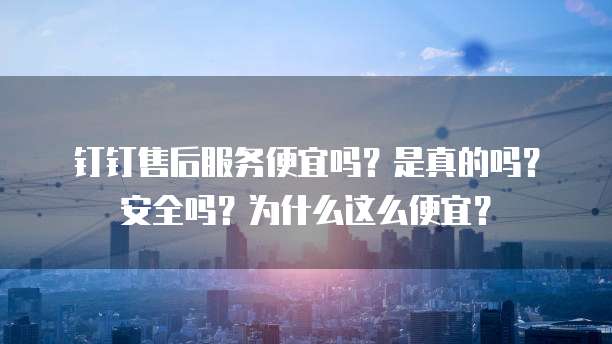 钉钉售后服务便宜吗?是真的吗?安全吗?为什么这么便宜?
