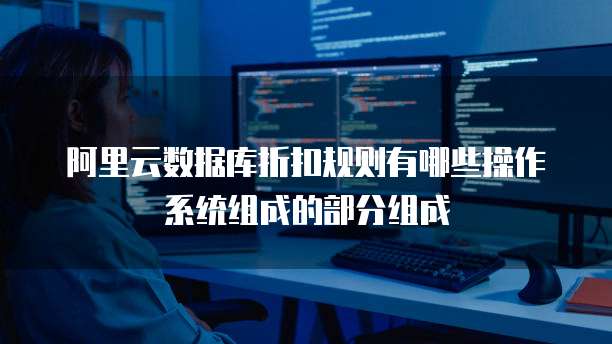 阿里云数据库折扣规则有哪些操作系统组成的部分组成