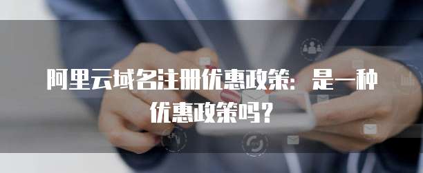 阿里云域名注册优惠政策:是一种优惠政策吗?