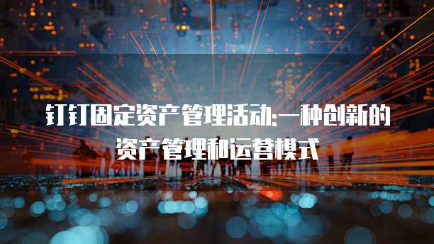 钉钉固定资产管理活动:一种创新的资产管理和运营模式