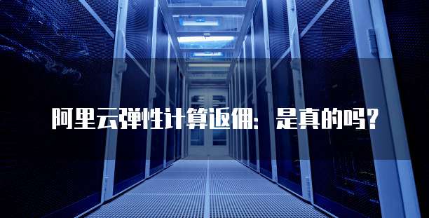 阿里云弹性计算返佣:是真的吗?