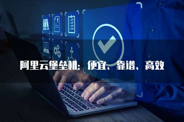 阿里云堡垒机：便宜、靠谱、高效