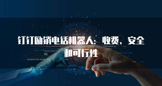 钉钉励销电话机器人:收费、安全和可行性