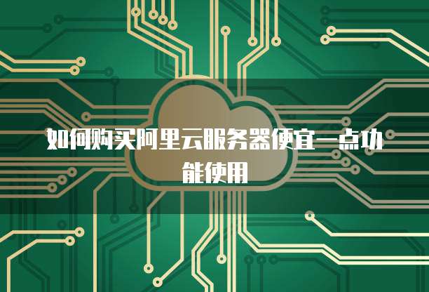 如何购买阿里云服务器便宜一点功能使用