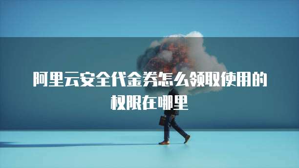 阿里云安全代金券怎么领取使用的权限在哪里