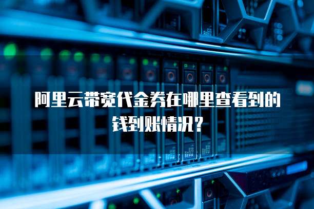 阿里云带宽代金券在哪里查看到的钱到账情况?