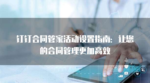 钉钉合同管家活动设置指南:让您的合同管理更加高效