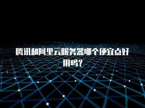 腾讯和阿里云服务器哪个便宜点好用吗?
