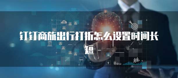 钉钉商旅出行打折怎么设置时间长短
