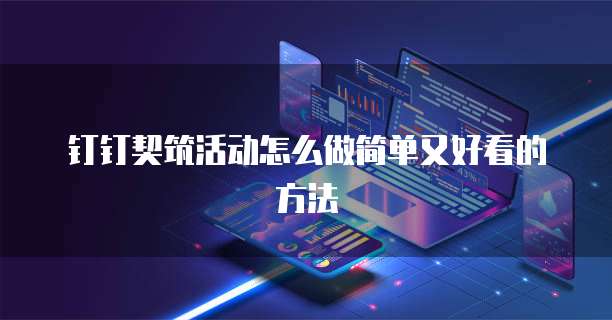 钉钉契筑活动怎么做简单又好看的方法