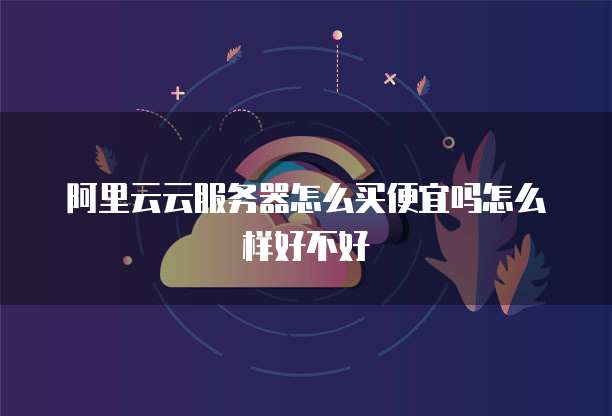 阿里云云服务器怎么买便宜吗怎么样好不好