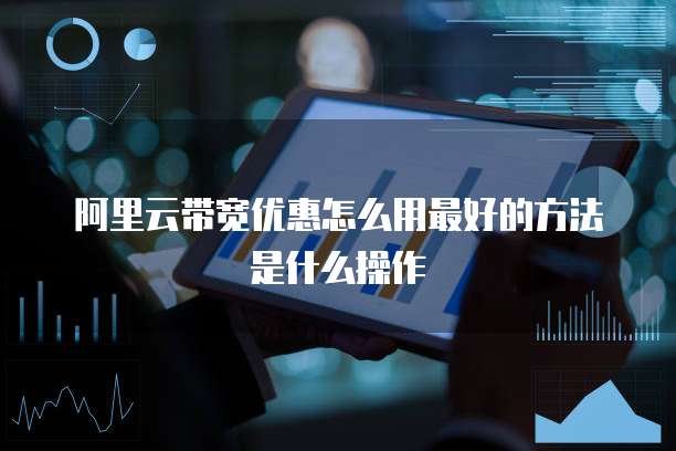 阿里云带宽优惠怎么用最好的方法是什么操作