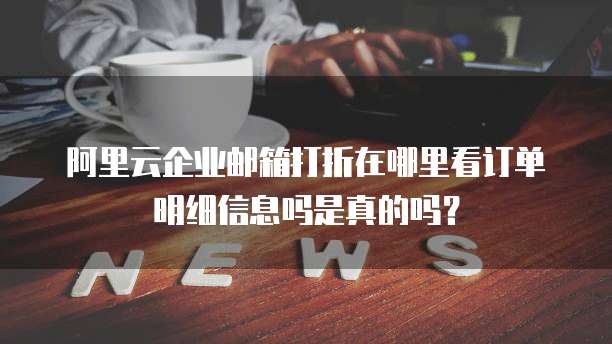 阿里云企业邮箱打折在哪里看订单明细信息吗是真的吗?