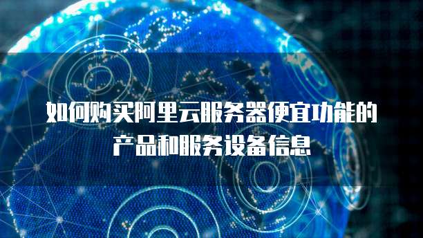 如何购买阿里云服务器便宜功能的产品和服务设备信息
