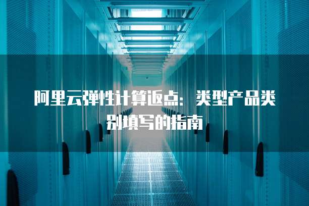 阿里云弹性计算返点:类型产品类别填写的指南