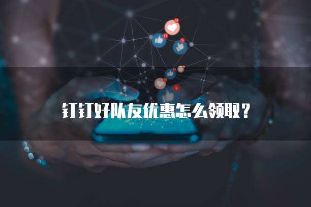 钉钉好队友优惠怎么领取？