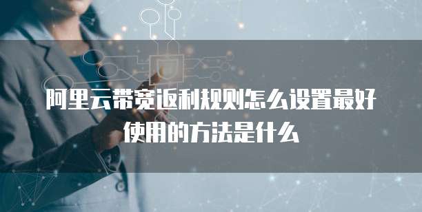 阿里云带宽返利规则怎么设置最好使用的方法是什么