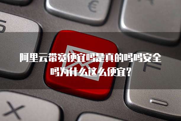 阿里云带宽便宜吗是真的吗吗安全吗为什么这么便宜?