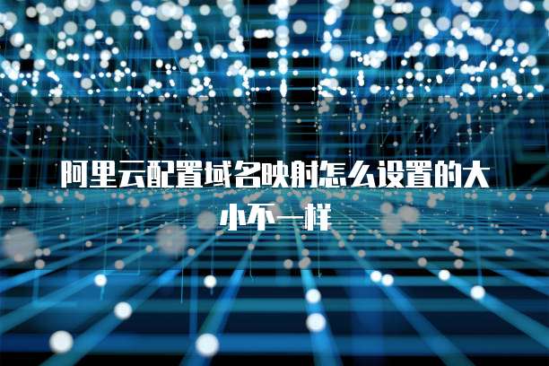 阿里云配置域名映射怎么设置的大小不一样