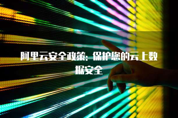 阿里云安全政策: 保护您的云上数据安全