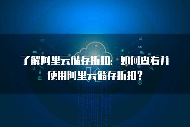 了解阿里云储存折扣:如何查看并使用阿里云储存折扣?