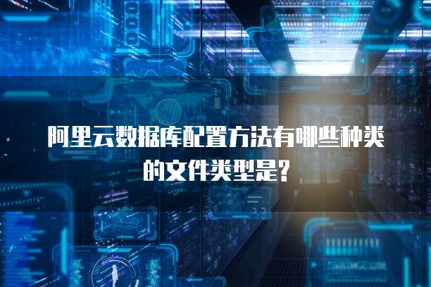 阿里云数据库配置方法有哪些种类的文件类型是?