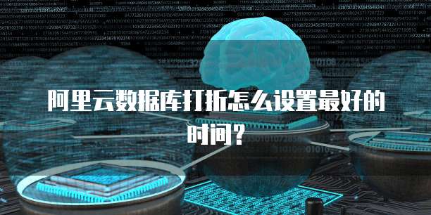 阿里云数据库打折怎么设置最好的时间?