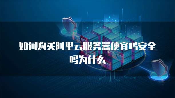 如何购买阿里云服务器便宜吗安全吗为什么