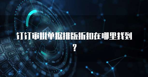 钉钉审批单据排版折扣在哪里找到?
