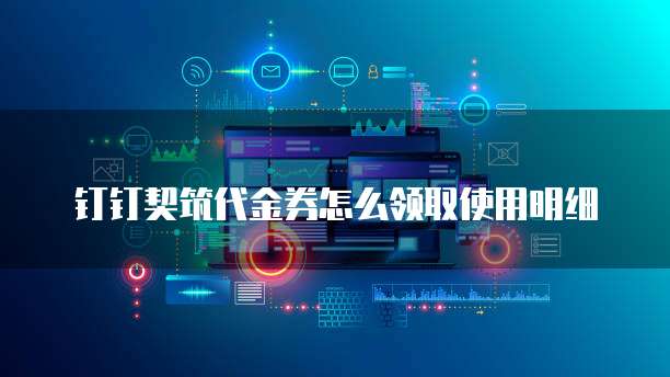 钉钉契筑代金券怎么领取使用明细