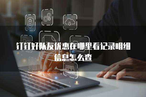 钉钉好队友优惠在哪里看记录明细信息怎么查