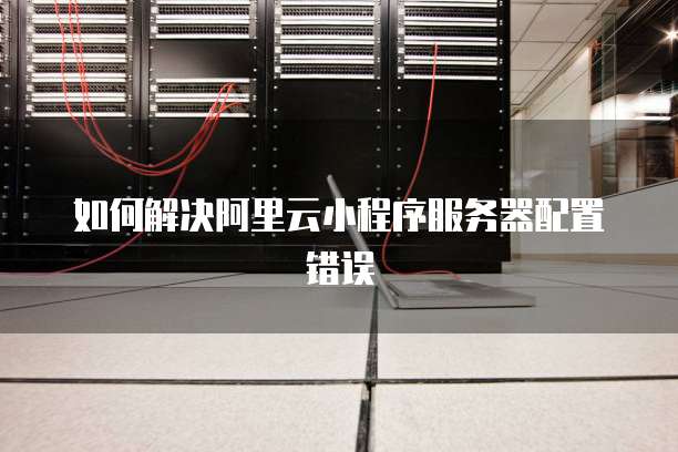 如何解决阿里云小程序服务器配置错误
