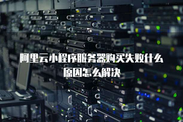 阿里云小程序服务器购买失败什么原因怎么解决