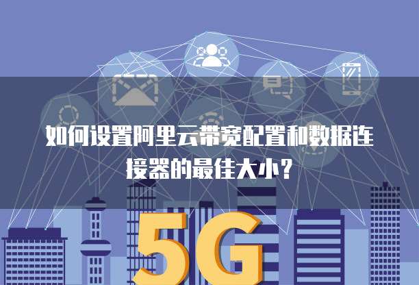 如何设置阿里云带宽配置和数据连接器的最佳大小?