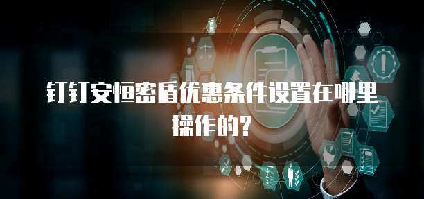 钉钉安恒密盾优惠条件设置在哪里操作的?