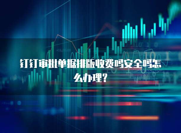 钉钉审批单据排版收费吗安全吗怎么办理?