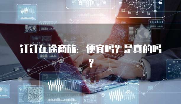 钉钉在途商旅：便宜吗？是真的吗？