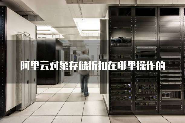 阿里云对象存储折扣在哪里操作的