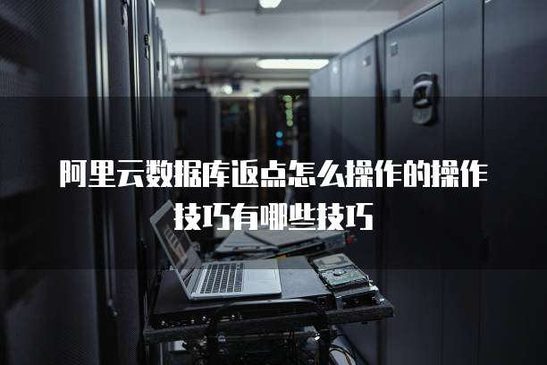 阿里云数据库返点怎么操作的操作技巧有哪些技巧