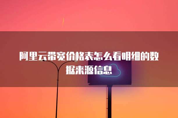 阿里云带宽价格表怎么看明细的数据来源信息