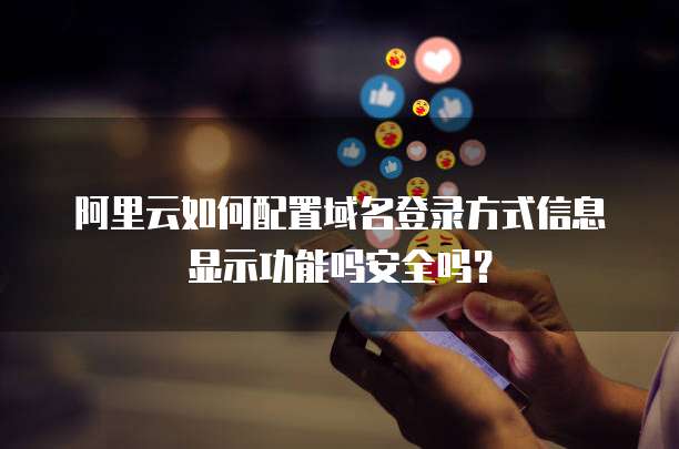 阿里云如何配置域名登录方式信息显示功能吗安全吗?