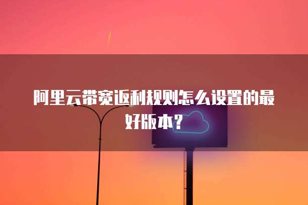 阿里云带宽返利规则怎么设置的最好版本?