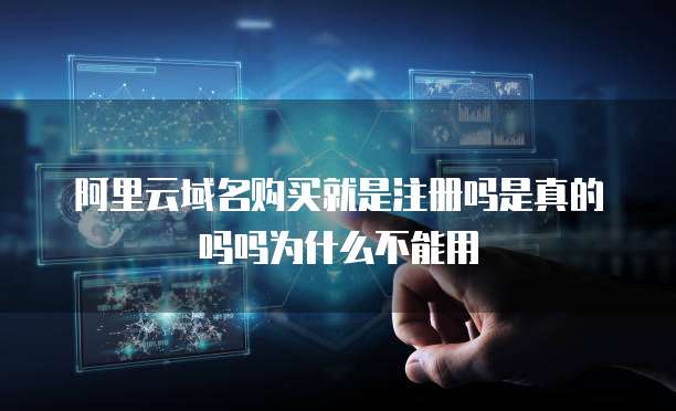 阿里云域名购买就是注册吗是真的吗吗为什么不能用