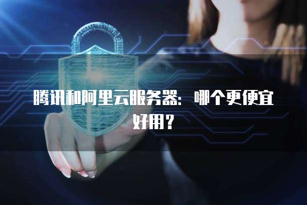 腾讯和阿里云服务器:哪个更便宜好用?